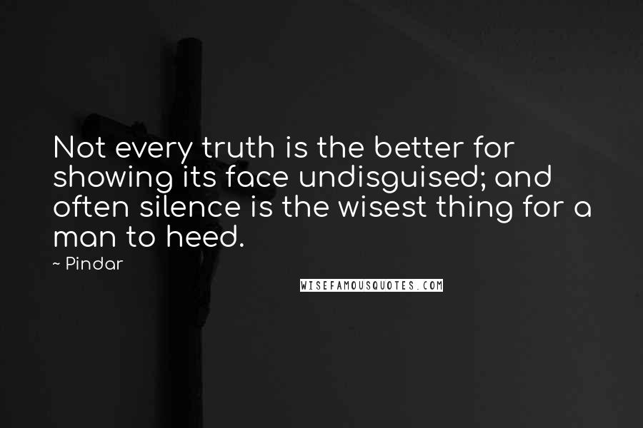 Pindar Quotes: Not every truth is the better for showing its face undisguised; and often silence is the wisest thing for a man to heed.