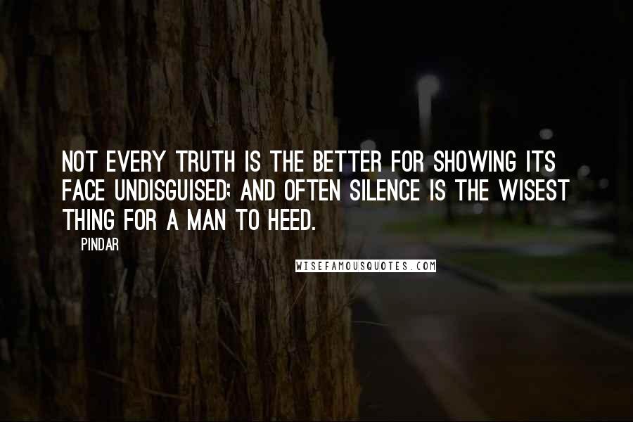 Pindar Quotes: Not every truth is the better for showing its face undisguised; and often silence is the wisest thing for a man to heed.