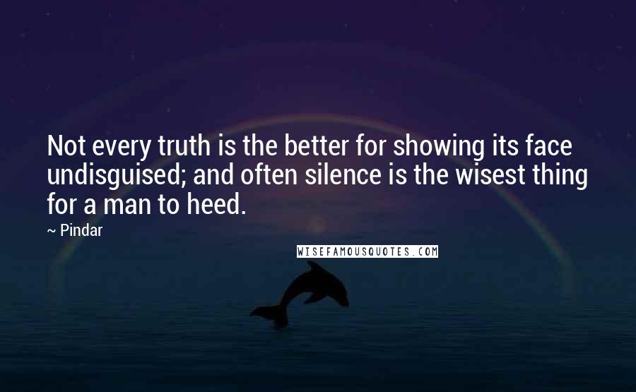 Pindar Quotes: Not every truth is the better for showing its face undisguised; and often silence is the wisest thing for a man to heed.