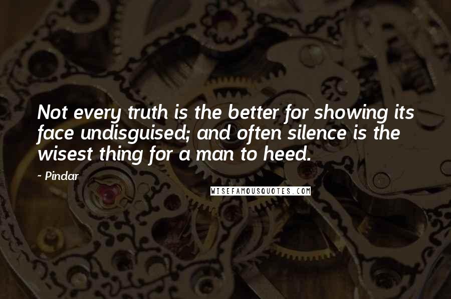 Pindar Quotes: Not every truth is the better for showing its face undisguised; and often silence is the wisest thing for a man to heed.