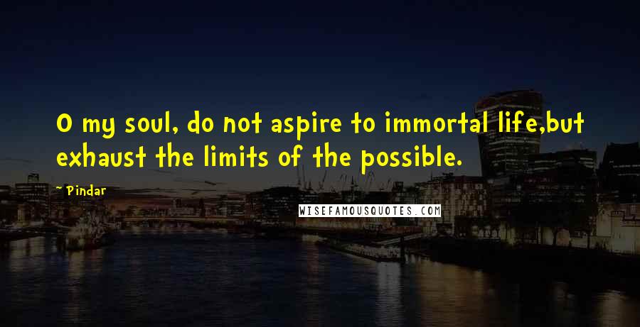 Pindar Quotes: O my soul, do not aspire to immortal life,but exhaust the limits of the possible.