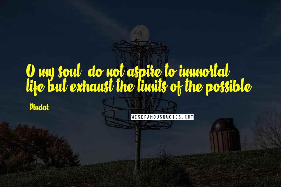 Pindar Quotes: O my soul, do not aspire to immortal life,but exhaust the limits of the possible.
