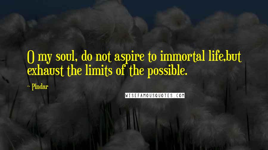 Pindar Quotes: O my soul, do not aspire to immortal life,but exhaust the limits of the possible.