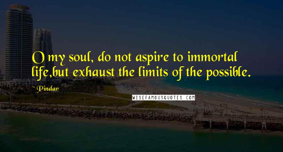 Pindar Quotes: O my soul, do not aspire to immortal life,but exhaust the limits of the possible.