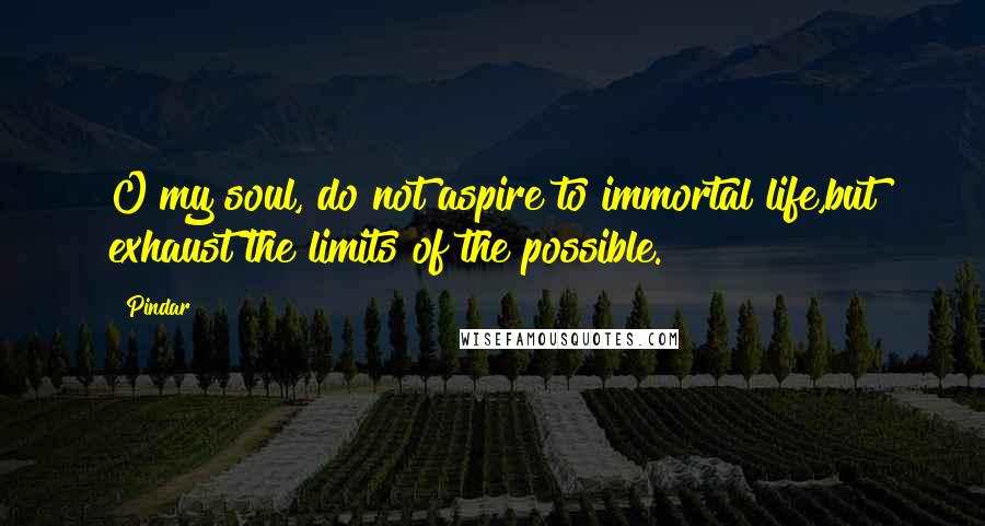 Pindar Quotes: O my soul, do not aspire to immortal life,but exhaust the limits of the possible.