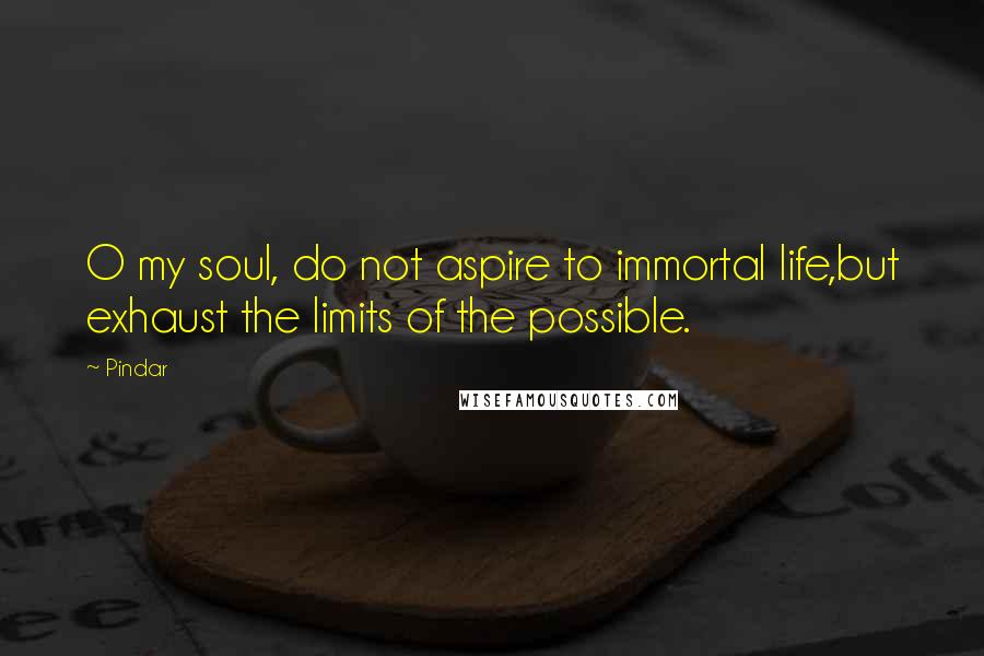 Pindar Quotes: O my soul, do not aspire to immortal life,but exhaust the limits of the possible.