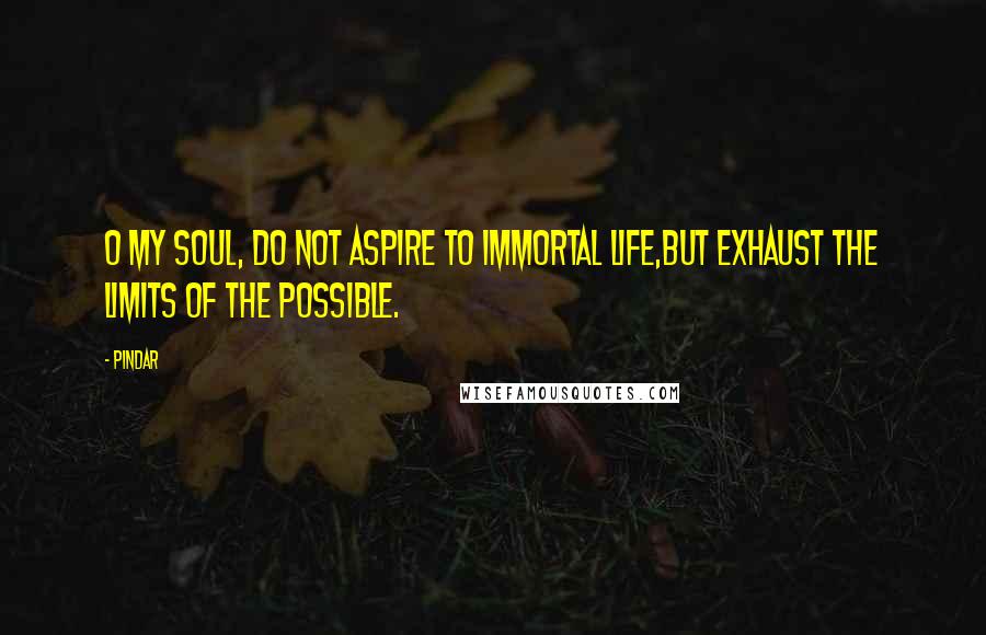 Pindar Quotes: O my soul, do not aspire to immortal life,but exhaust the limits of the possible.