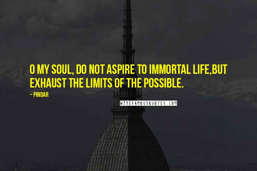 Pindar Quotes: O my soul, do not aspire to immortal life,but exhaust the limits of the possible.