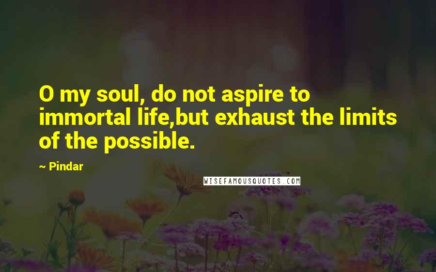 Pindar Quotes: O my soul, do not aspire to immortal life,but exhaust the limits of the possible.