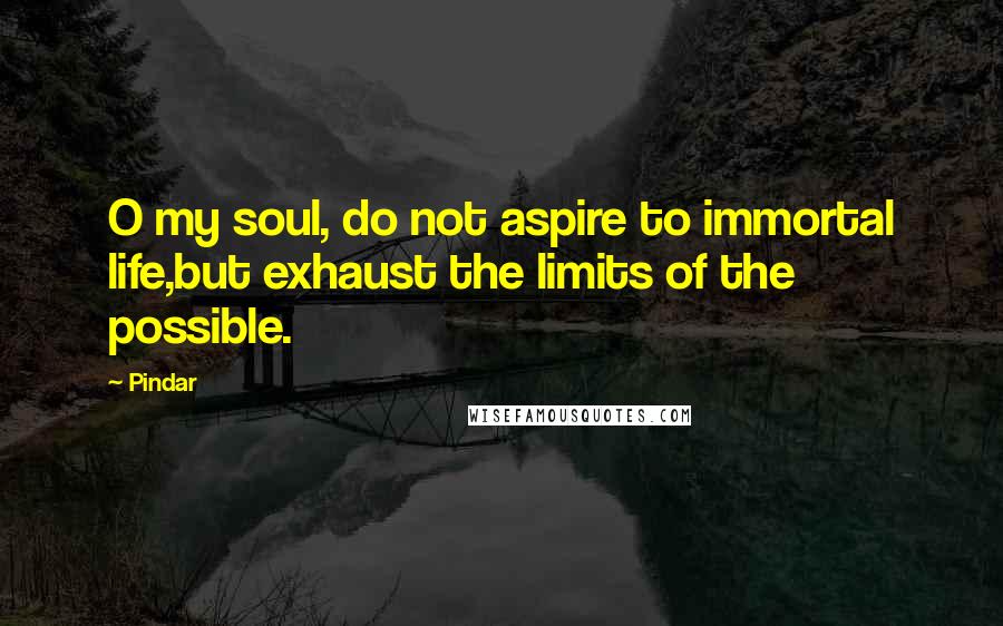 Pindar Quotes: O my soul, do not aspire to immortal life,but exhaust the limits of the possible.