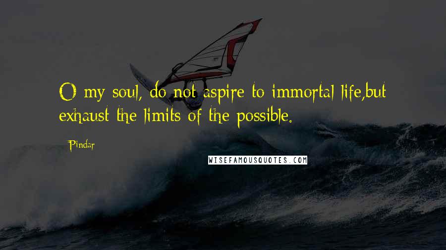 Pindar Quotes: O my soul, do not aspire to immortal life,but exhaust the limits of the possible.