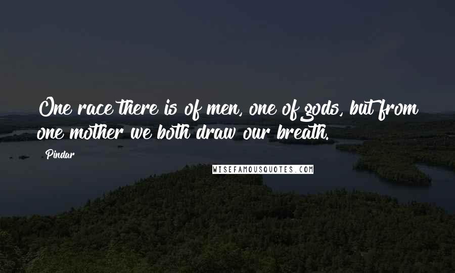 Pindar Quotes: One race there is of men, one of gods, but from one mother we both draw our breath.