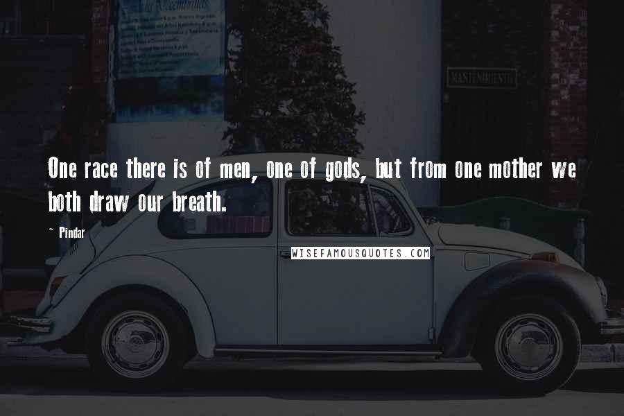 Pindar Quotes: One race there is of men, one of gods, but from one mother we both draw our breath.