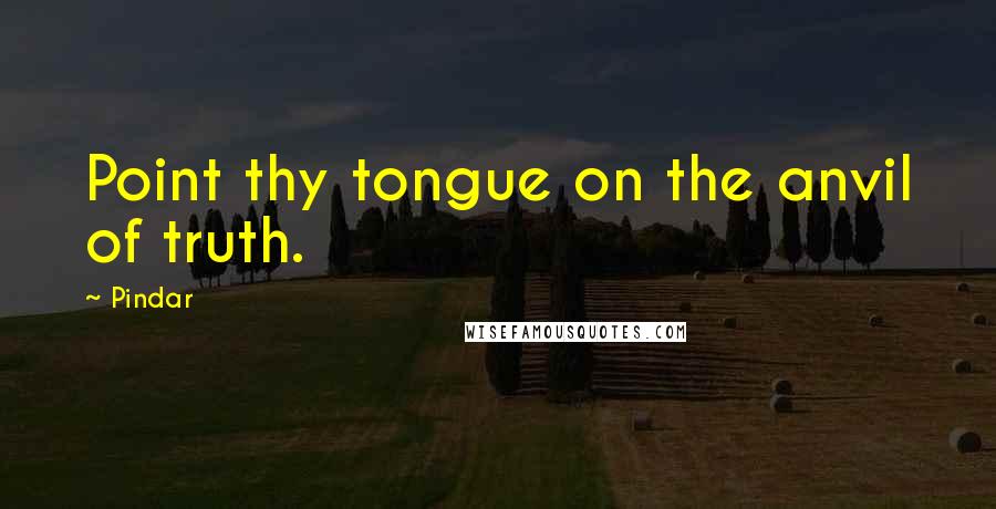 Pindar Quotes: Point thy tongue on the anvil of truth.
