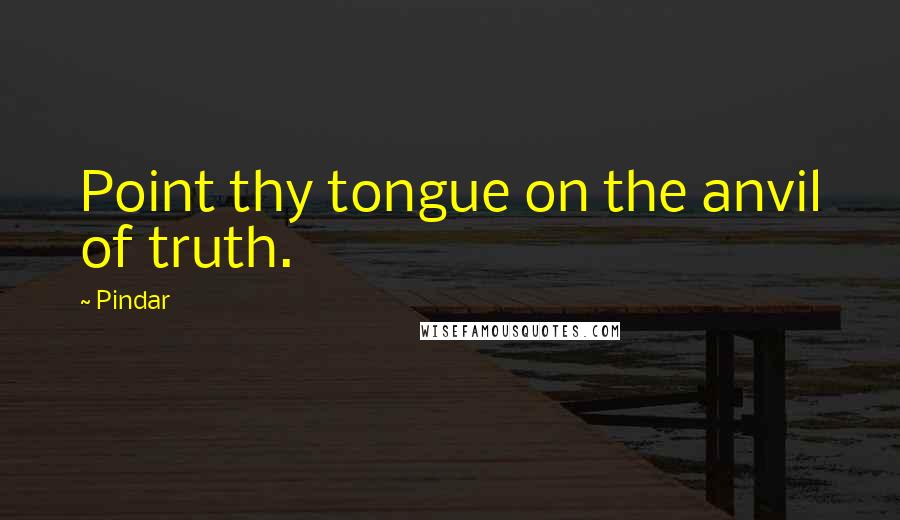 Pindar Quotes: Point thy tongue on the anvil of truth.