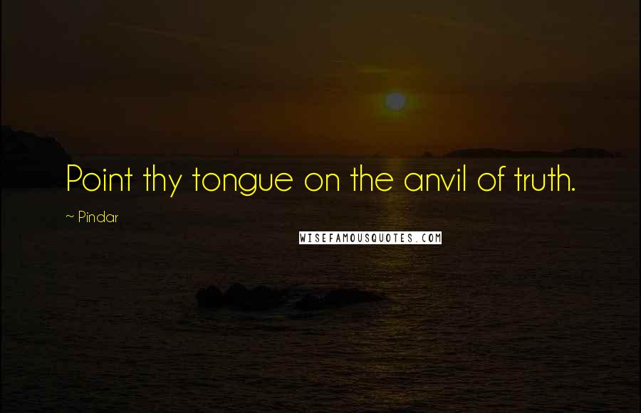 Pindar Quotes: Point thy tongue on the anvil of truth.