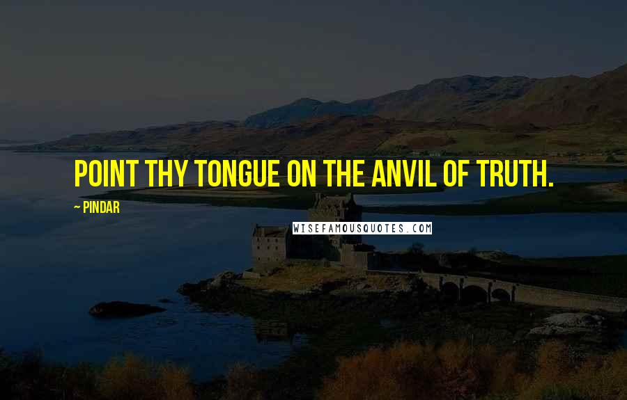 Pindar Quotes: Point thy tongue on the anvil of truth.