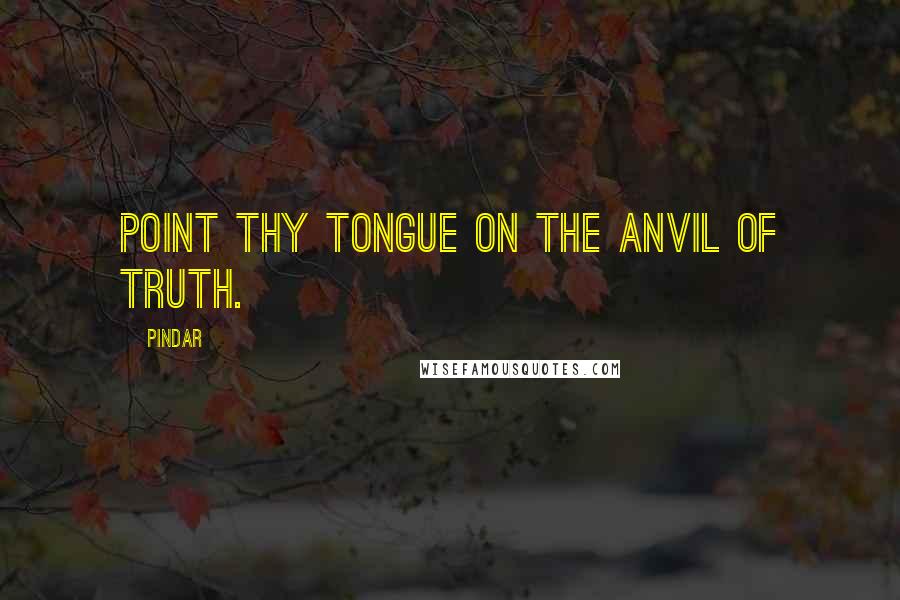 Pindar Quotes: Point thy tongue on the anvil of truth.