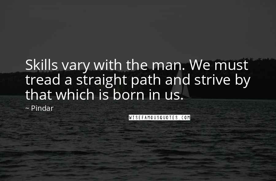 Pindar Quotes: Skills vary with the man. We must tread a straight path and strive by that which is born in us.