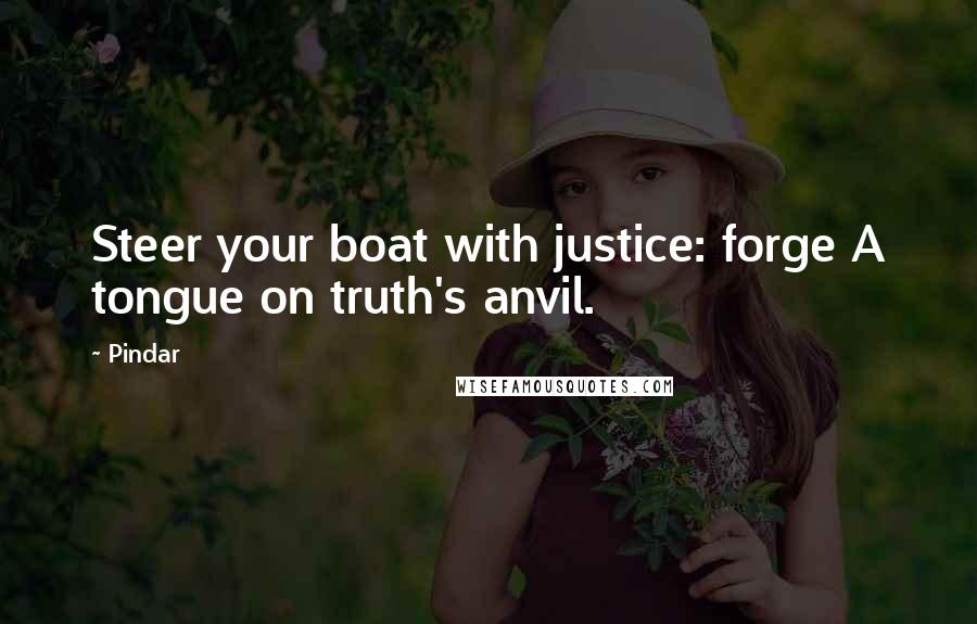 Pindar Quotes: Steer your boat with justice: forge A tongue on truth's anvil.