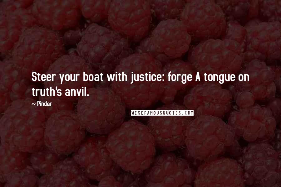 Pindar Quotes: Steer your boat with justice: forge A tongue on truth's anvil.