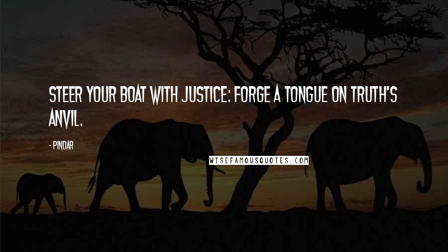 Pindar Quotes: Steer your boat with justice: forge A tongue on truth's anvil.