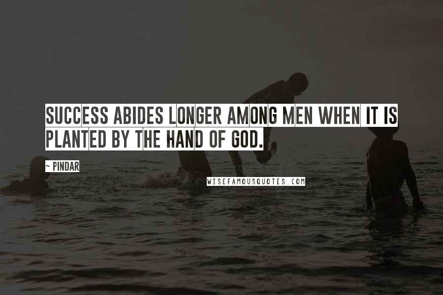 Pindar Quotes: Success abides longer among men when it is planted by the hand of God.