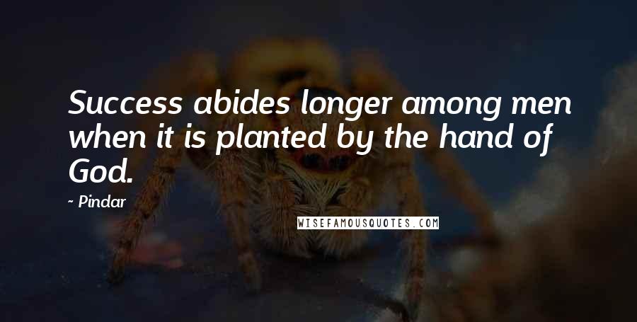 Pindar Quotes: Success abides longer among men when it is planted by the hand of God.