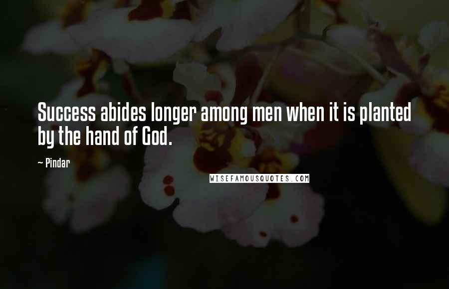 Pindar Quotes: Success abides longer among men when it is planted by the hand of God.