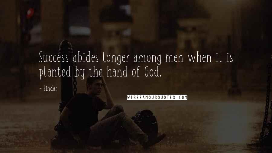 Pindar Quotes: Success abides longer among men when it is planted by the hand of God.