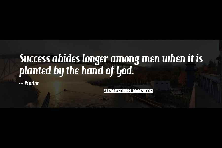 Pindar Quotes: Success abides longer among men when it is planted by the hand of God.