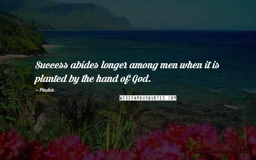 Pindar Quotes: Success abides longer among men when it is planted by the hand of God.