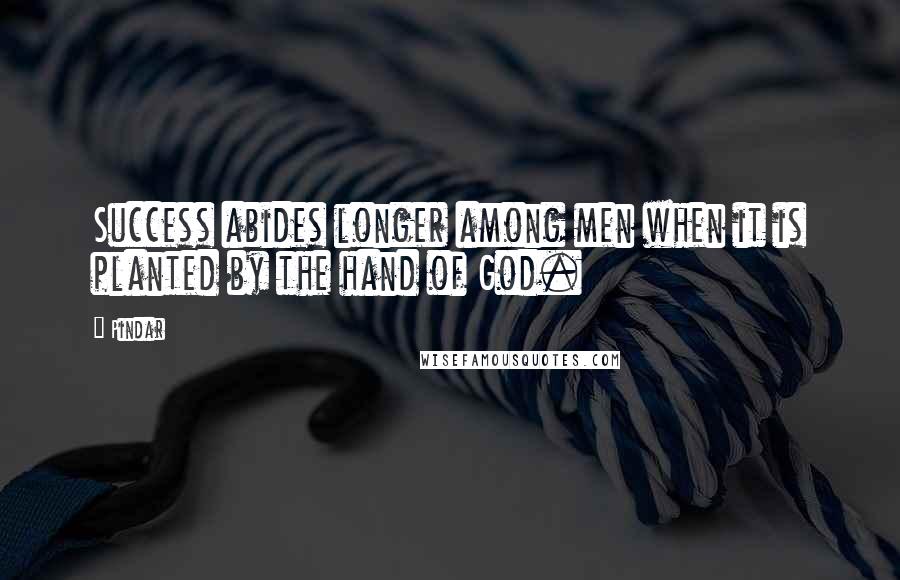 Pindar Quotes: Success abides longer among men when it is planted by the hand of God.