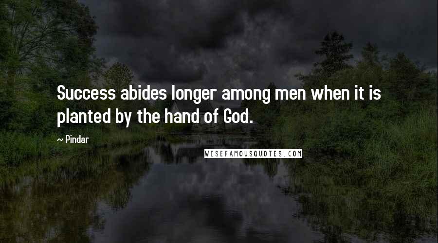 Pindar Quotes: Success abides longer among men when it is planted by the hand of God.