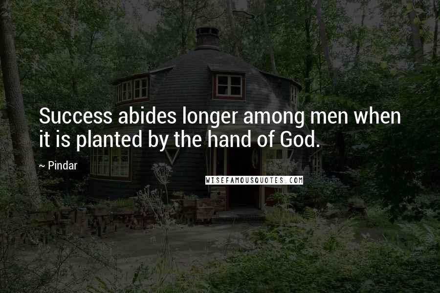 Pindar Quotes: Success abides longer among men when it is planted by the hand of God.