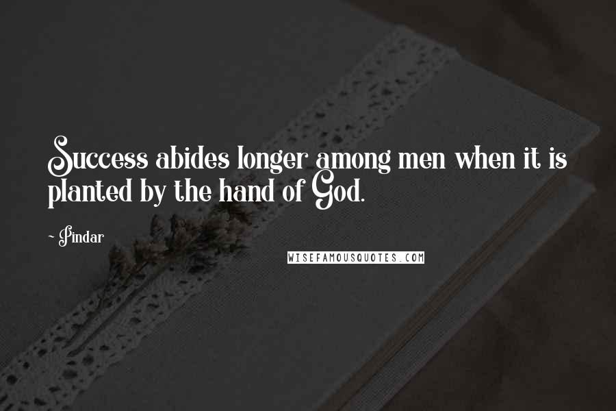 Pindar Quotes: Success abides longer among men when it is planted by the hand of God.