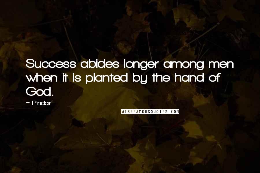 Pindar Quotes: Success abides longer among men when it is planted by the hand of God.