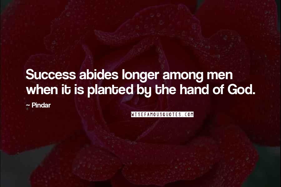 Pindar Quotes: Success abides longer among men when it is planted by the hand of God.