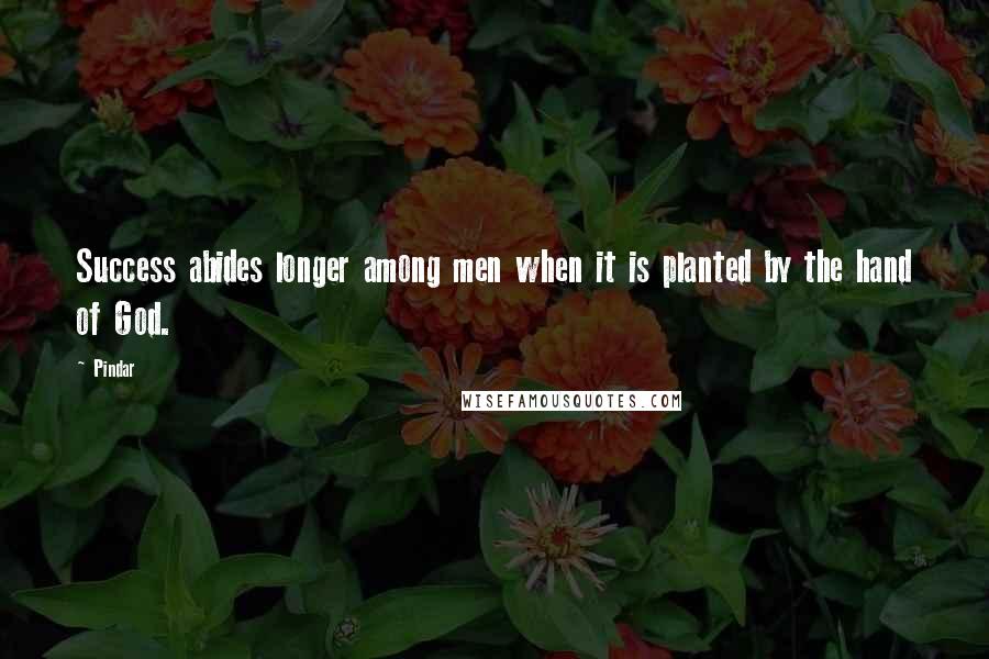 Pindar Quotes: Success abides longer among men when it is planted by the hand of God.