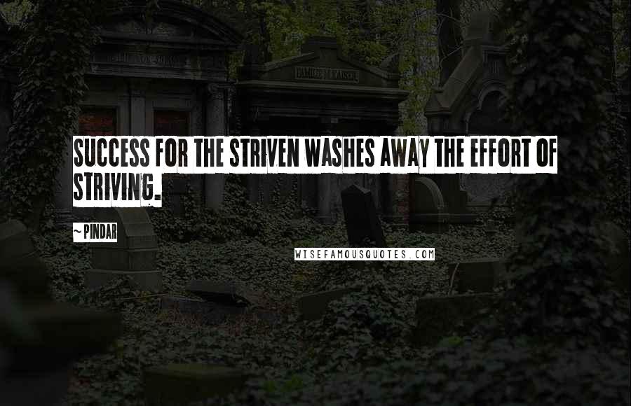 Pindar Quotes: Success for the striven washes away the effort of striving.