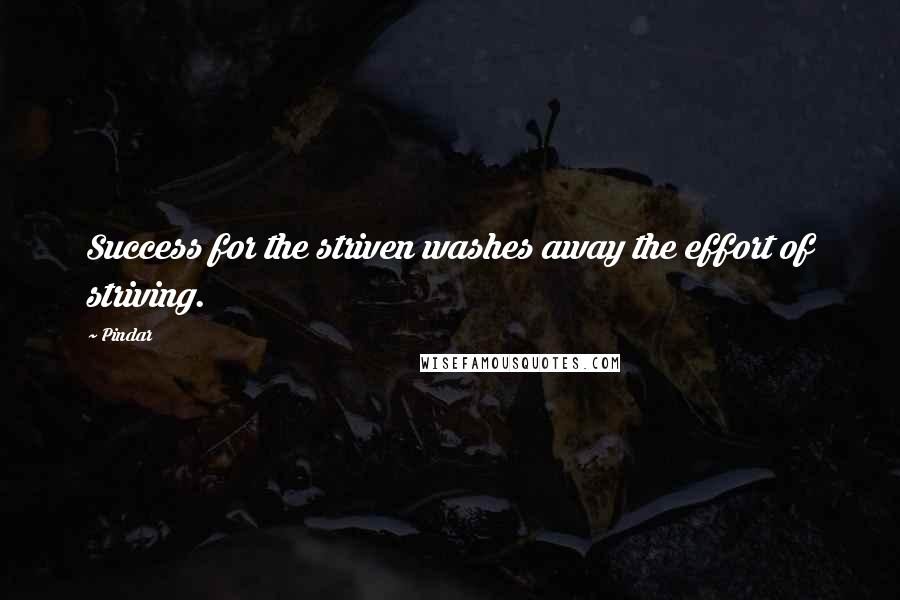 Pindar Quotes: Success for the striven washes away the effort of striving.