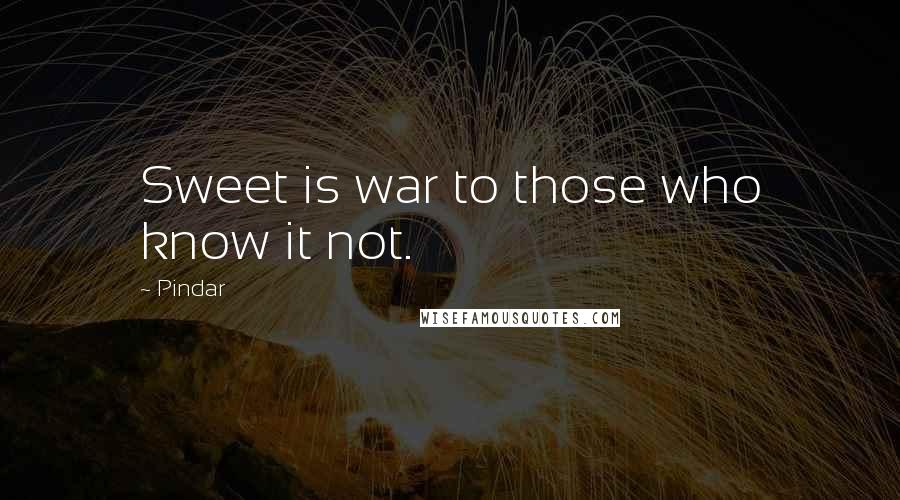 Pindar Quotes: Sweet is war to those who know it not.