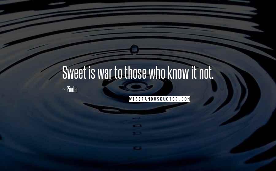 Pindar Quotes: Sweet is war to those who know it not.