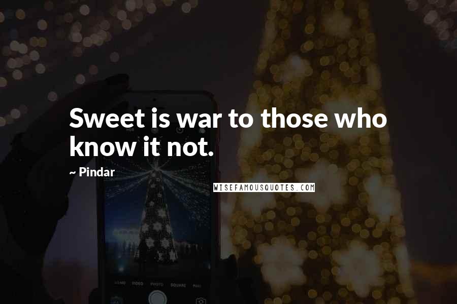 Pindar Quotes: Sweet is war to those who know it not.