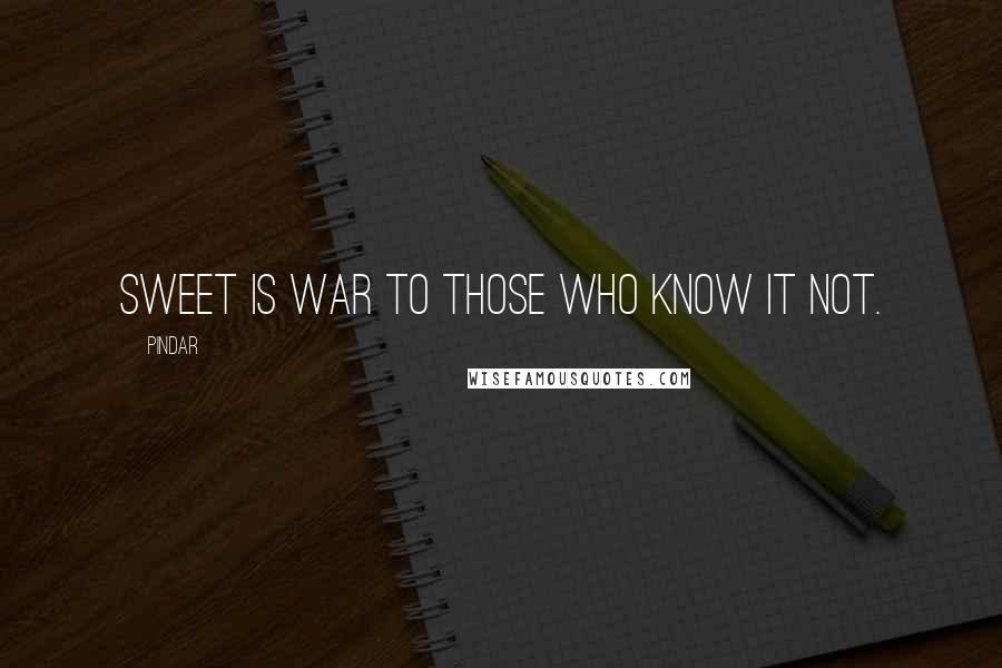 Pindar Quotes: Sweet is war to those who know it not.
