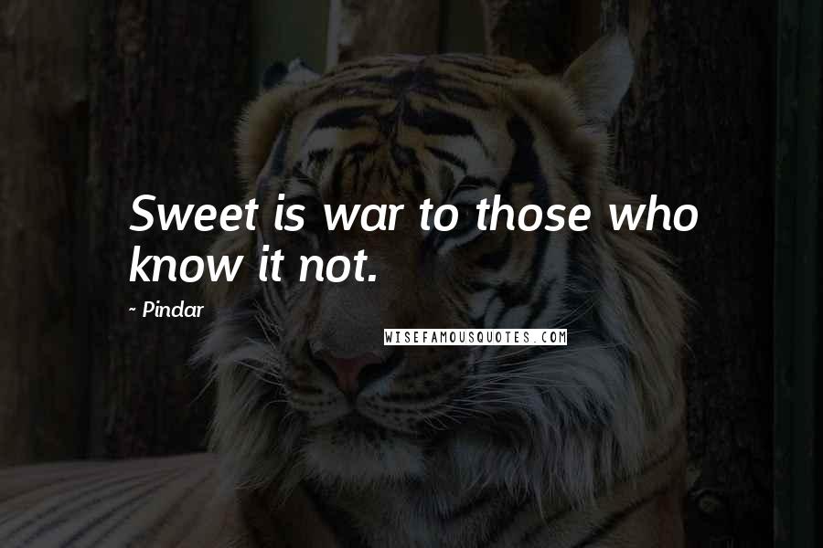 Pindar Quotes: Sweet is war to those who know it not.
