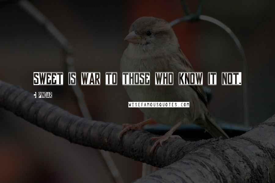 Pindar Quotes: Sweet is war to those who know it not.