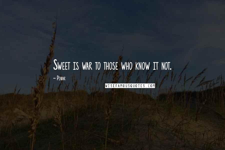 Pindar Quotes: Sweet is war to those who know it not.