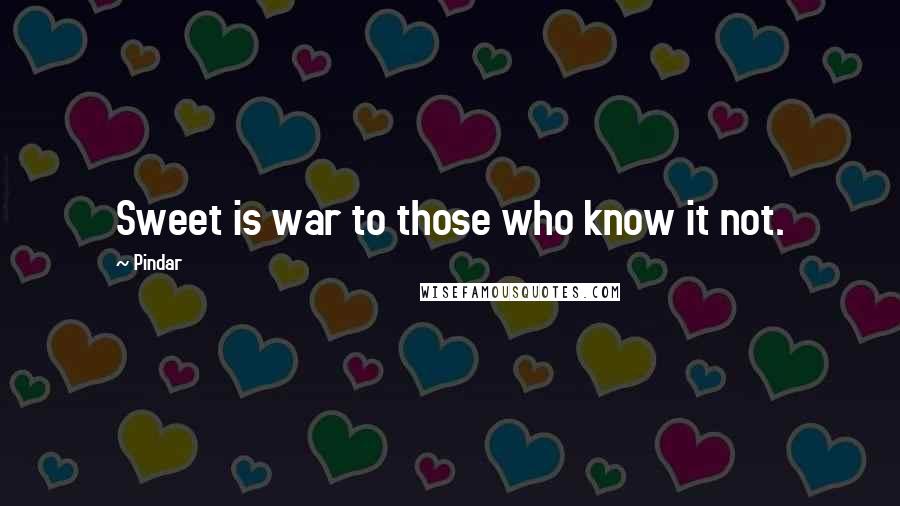 Pindar Quotes: Sweet is war to those who know it not.