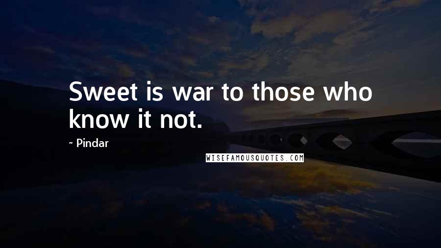 Pindar Quotes: Sweet is war to those who know it not.